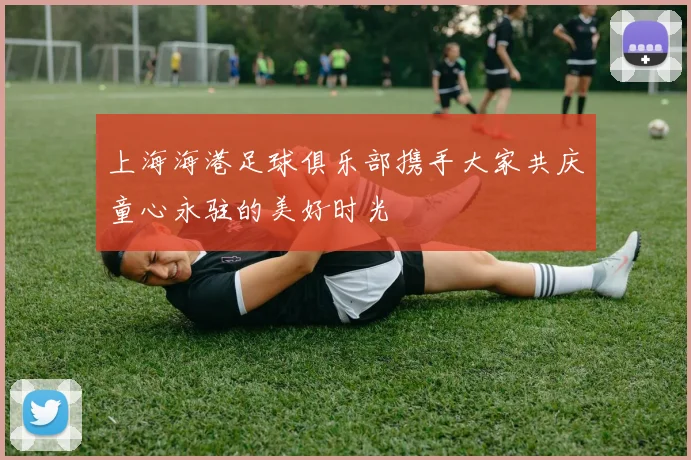 上海海港足球俱乐部携手大家共庆童心永驻的美好时光