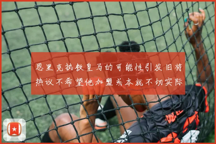 恩里克执教皇马的可能性引发旧将热议不希望他加盟或本就不切实际