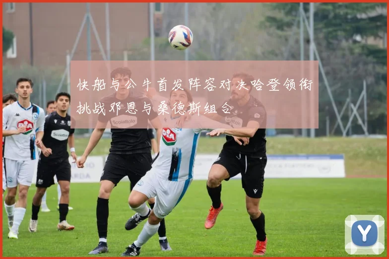 快船与公牛首发阵容对决哈登领衔挑战邓恩与桑德斯组合