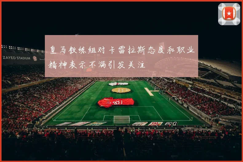 皇马教练组对卡雷拉斯态度和职业精神表示不满引发关注