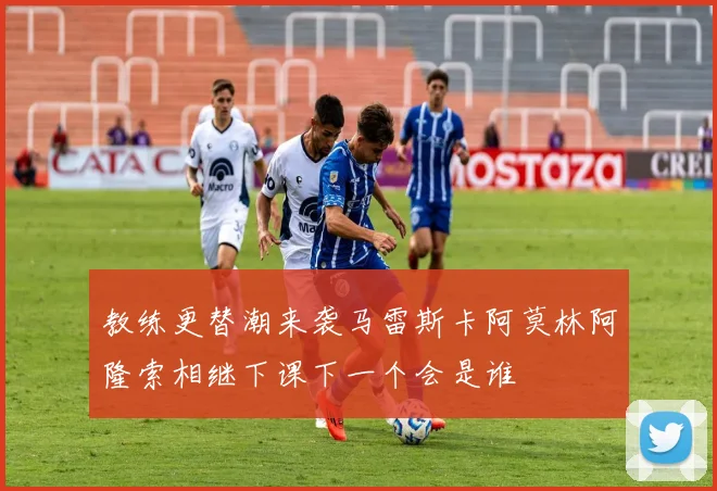 教练更替潮来袭马雷斯卡阿莫林阿隆索相继下课下一个会是谁