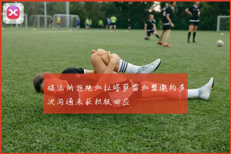 福法纳拒绝加拉塔萨雷加盟邀约多次沟通未获积极回应