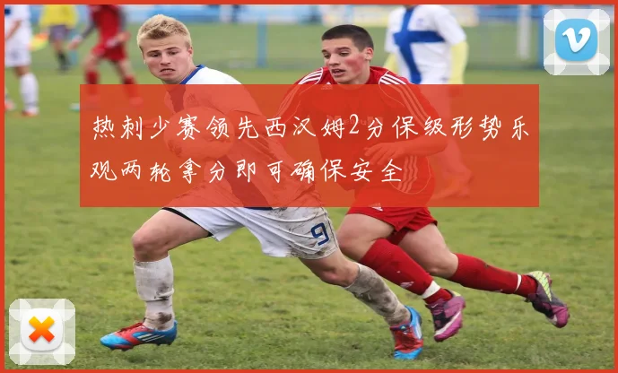 热刺少赛领先西汉姆2分保级形势乐观两轮拿分即可确保安全