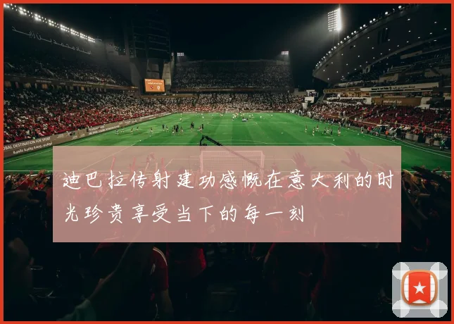 迪巴拉传射建功感慨在意大利的时光珍贵享受当下的每一刻