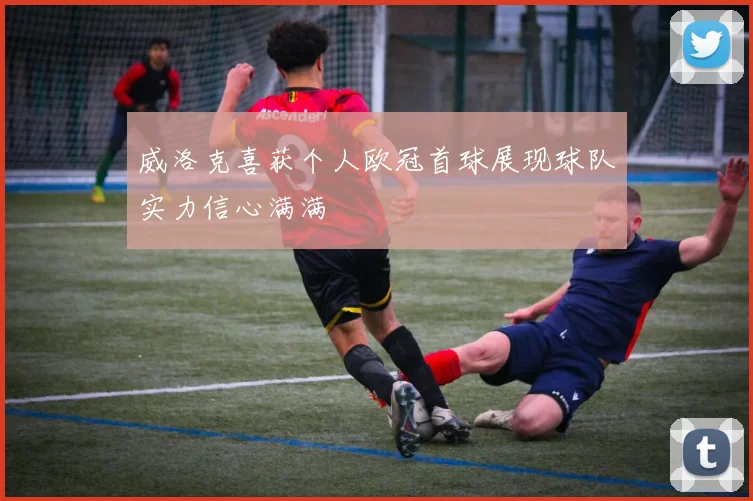 威洛克喜获个人欧冠首球展现球队实力信心满满