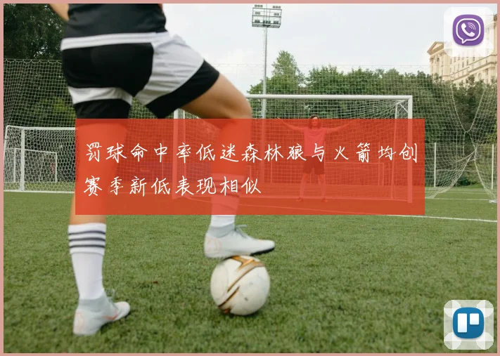 罚球命中率低迷森林狼与火箭均创赛季新低表现相似