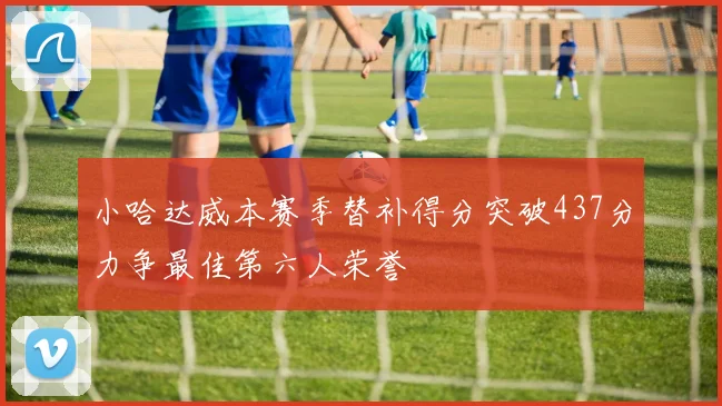 小哈达威本赛季替补得分突破437分力争最佳第六人荣誉