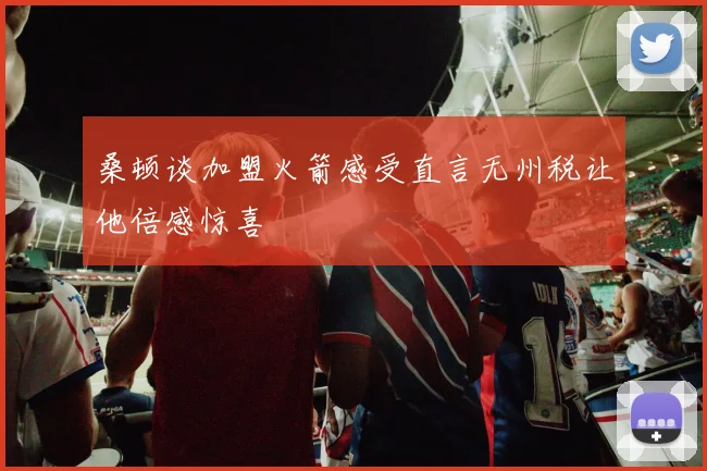桑顿谈加盟火箭感受直言无州税让他倍感惊喜