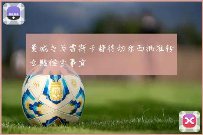 曼城与马雷斯卡静待切尔西批准转会赔偿金事宜