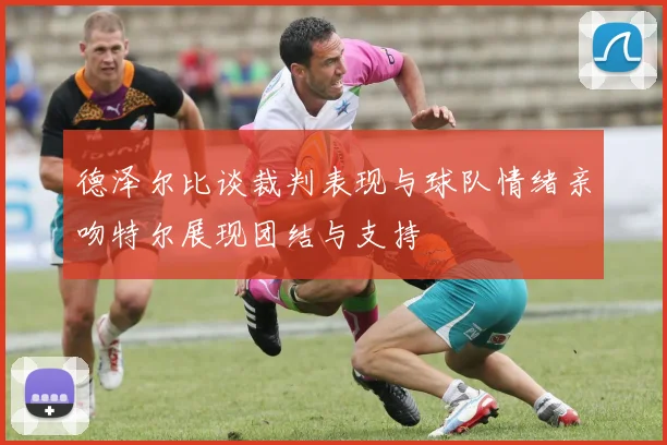 德泽尔比谈裁判表现与球队情绪亲吻特尔展现团结与支持