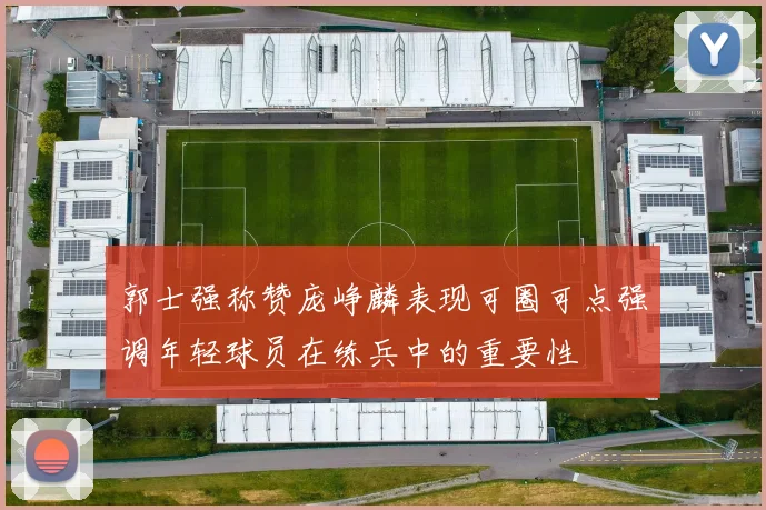 郭士强称赞庞峥麟表现可圈可点强调年轻球员在练兵中的重要性