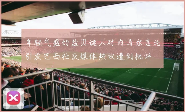 年轻气盛的盐贝健人对内马尔言论引发巴西社交媒体热议遭到批评