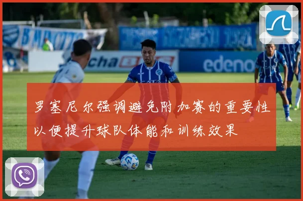 罗塞尼尔强调避免附加赛的重要性以便提升球队体能和训练效果