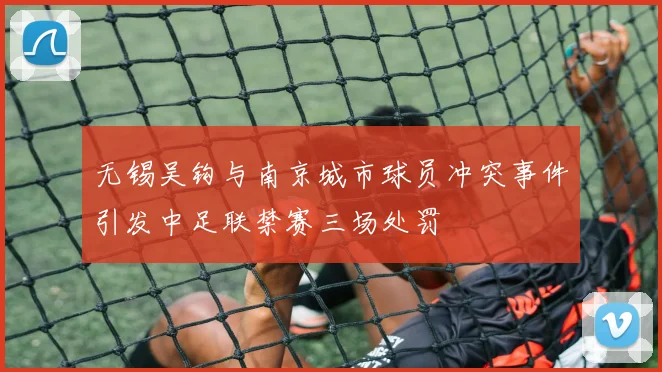 无锡吴钩与南京城市球员冲突事件引发中足联禁赛三场处罚