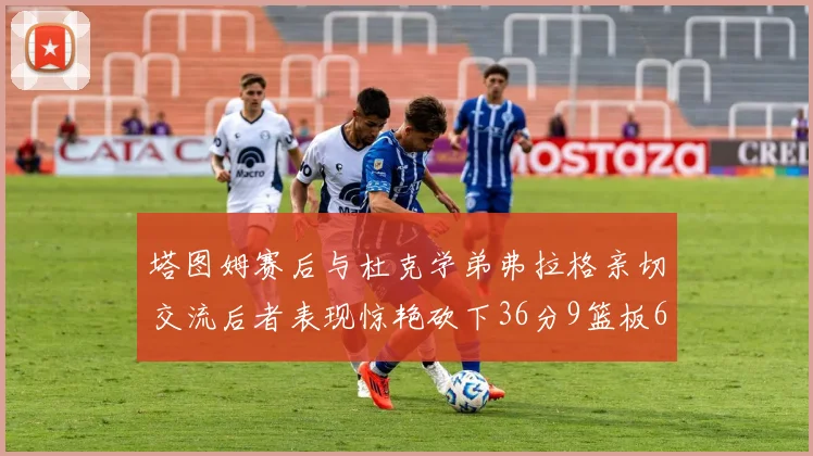塔图姆赛后与杜克学弟弗拉格亲切交流后者表现惊艳砍下36分9篮板6助攻