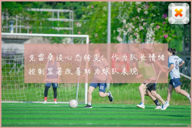 克雷桑谈心态转变：作为队长情绪控制显著改善助力球队表现