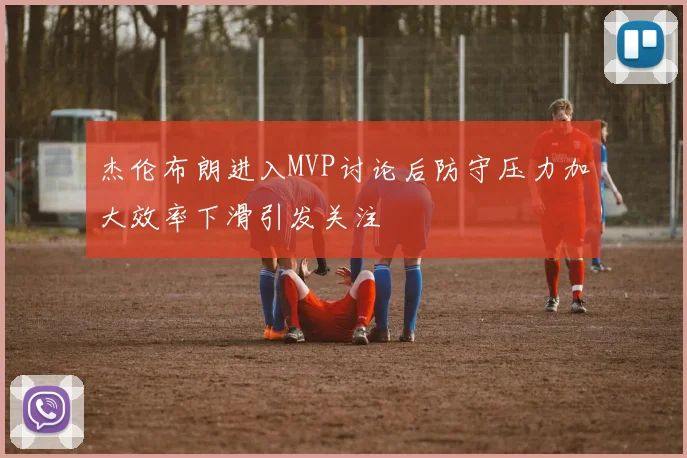 杰伦布朗进入MVP讨论后防守压力加大效率下滑引发关注