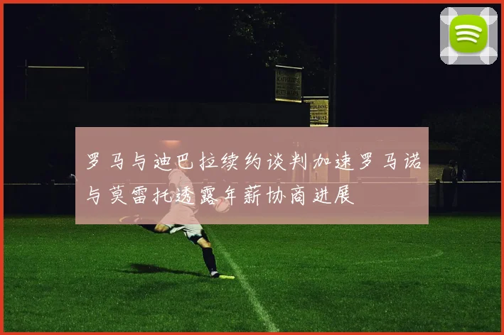 罗马与迪巴拉续约谈判加速罗马诺与莫雷托透露年薪协商进展