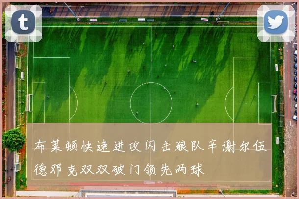 布莱顿快速进攻闪击狼队辛谢尔伍德邓克双双破门领先两球