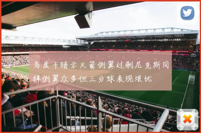 乌度卡暗示火箭侧翼过剩尼克斯同样侧翼众多但三分球表现堪忧