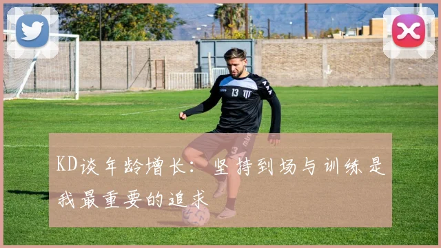 KD谈年龄增长：坚持到场与训练是我最重要的追求