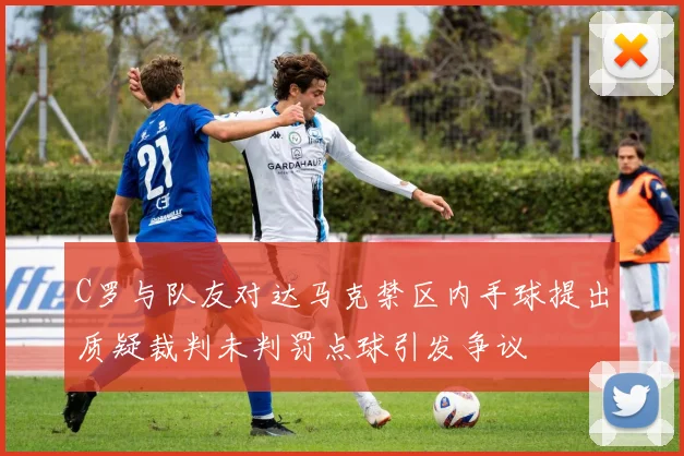 C罗与队友对达马克禁区内手球提出质疑裁判未判罚点球引发争议