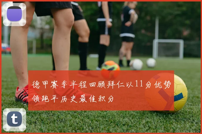 德甲赛季半程回顾拜仁以11分优势领跑平历史最佳积分