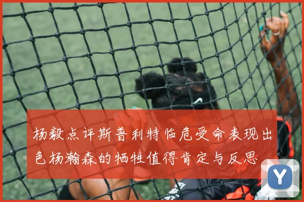 杨毅点评斯普利特临危受命表现出色杨瀚森的牺牲值得肯定与反思
