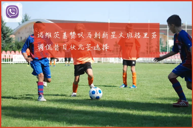 诺维茨基赞叹马刺新星文班格里芬调侃昔日状元签选择