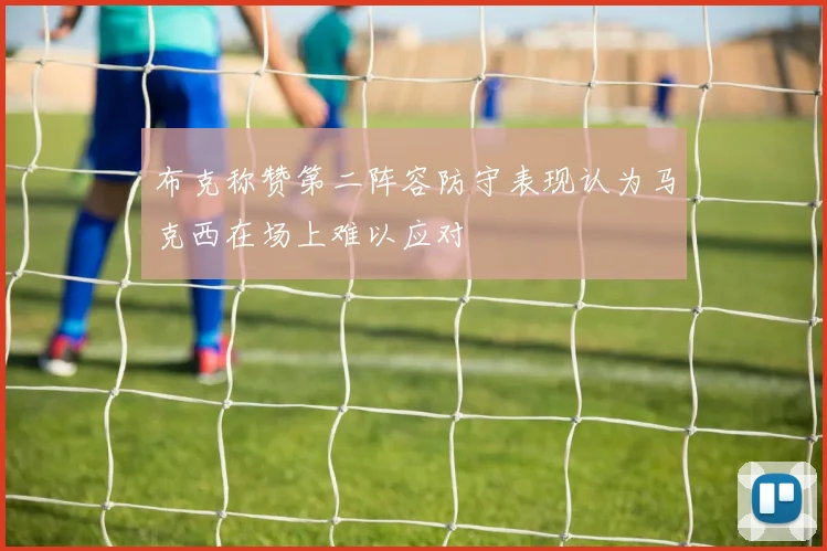 布克称赞第二阵容防守表现认为马克西在场上难以应对