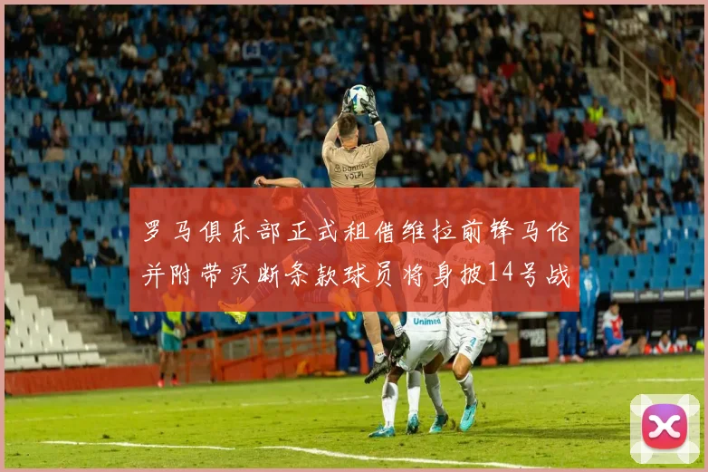 罗马俱乐部正式租借维拉前锋马伦并附带买断条款球员将身披14号战袍