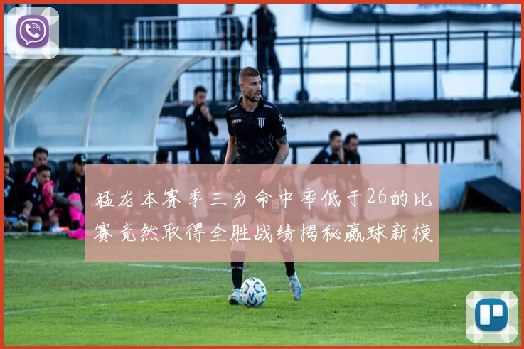 猛龙本赛季三分命中率低于26的比赛竟然取得全胜战绩揭秘赢球新模式